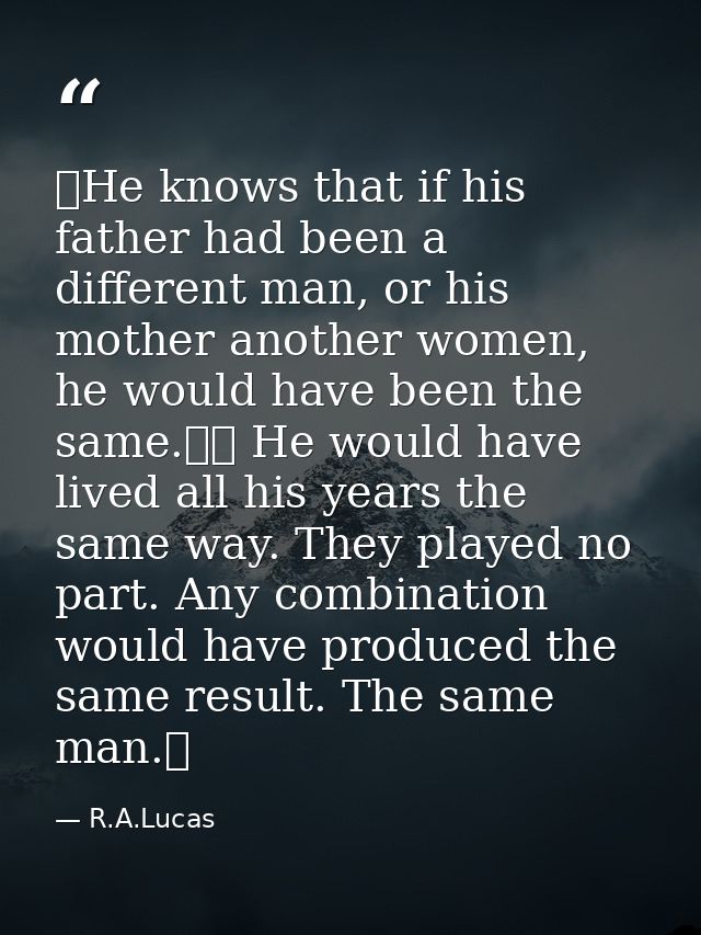  He knows that if his father had been a different man, or his mother another women, he would have been the same.   He wo — R.A.Lucas