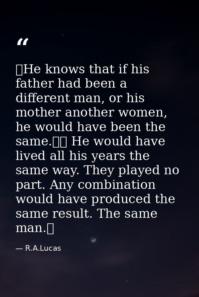  He knows that if his father had been a different man, or his mother another women, he would have been the same.   He wo — R.A.Lucas