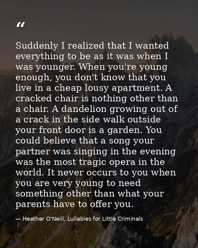 Suddenly I realized that I wanted everything to be as it was when I was younger. When you're young enough, you don't kno — Heather O'Neill, Lullabies for Little Criminals