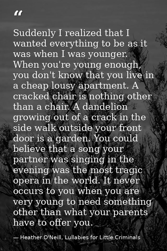 Suddenly I realized that I wanted everything to be as it was when I was younger. When you're young enough, you don't kno — Heather O'Neill, Lullabies for Little Criminals