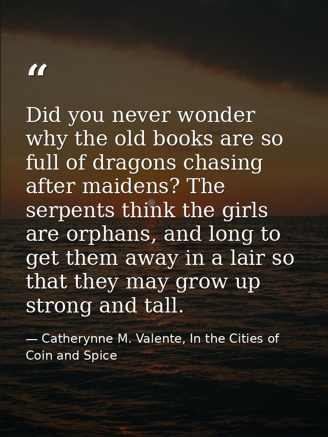 Did you never wonder why the old books are so full of dragons chasing after maidens? The serpents think the girls are or — Catherynne M. Valente, In the Cities of Coin and Spice