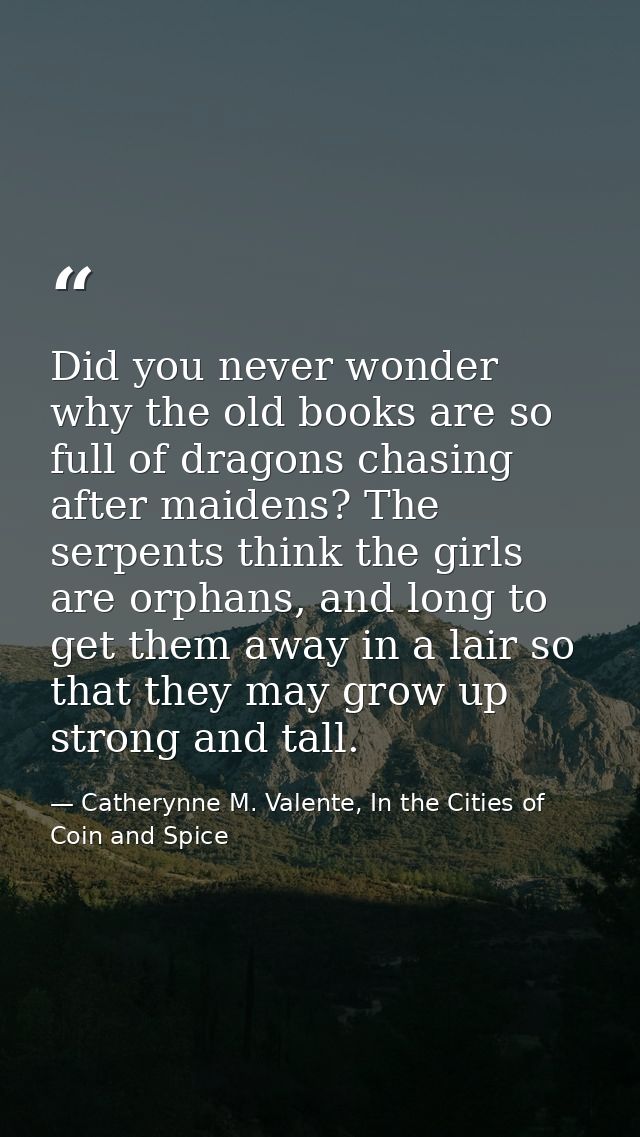 Did you never wonder why the old books are so full of dragons chasing after maidens? The serpents think the girls are or — Catherynne M. Valente, In the Cities of Coin and Spice