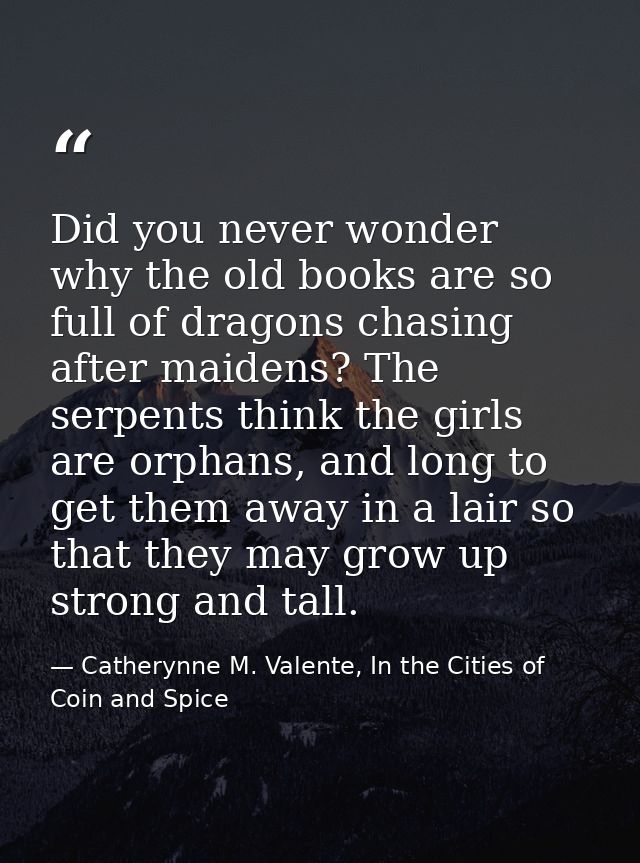 Did you never wonder why the old books are so full of dragons chasing after maidens? The serpents think the girls are or — Catherynne M. Valente, In the Cities of Coin and Spice