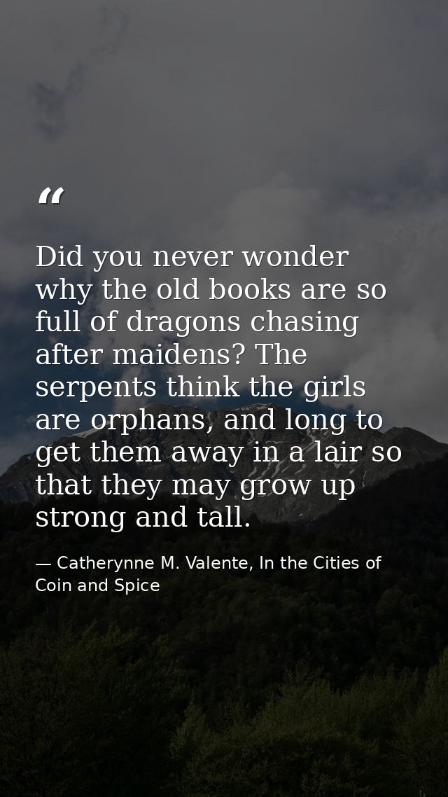 Did you never wonder why the old books are so full of dragons chasing after maidens? The serpents think the girls are or — Catherynne M. Valente, In the Cities of Coin and Spice