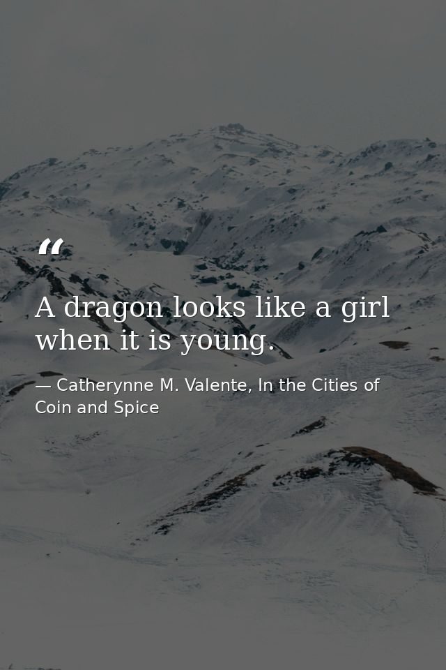 A dragon looks like a girl when it is young. — Catherynne M. Valente, In the Cities of Coin and Spice