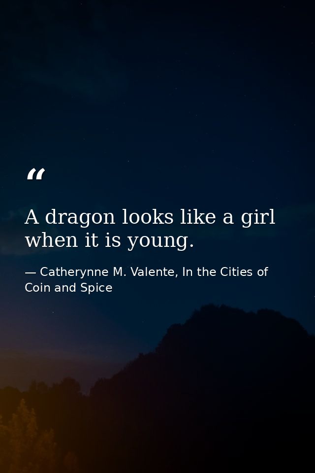 A dragon looks like a girl when it is young. — Catherynne M. Valente, In the Cities of Coin and Spice