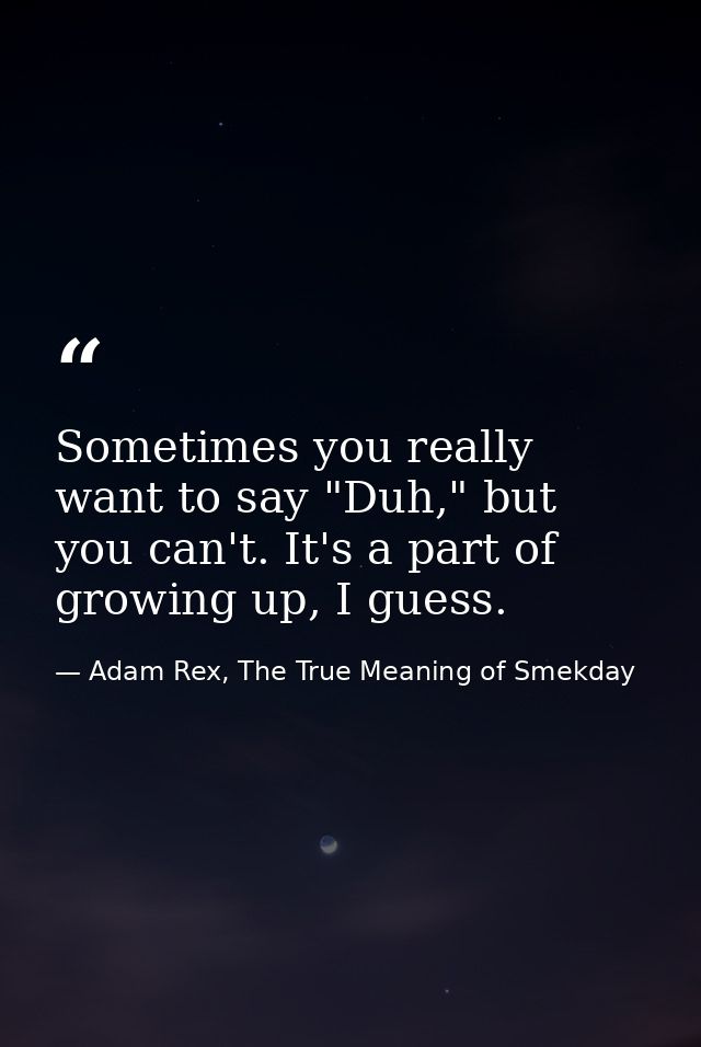 Sometimes you really want to say "Duh," but you can't. It's a part of growing up, I guess. — Adam Rex, The True Meaning of Smekday