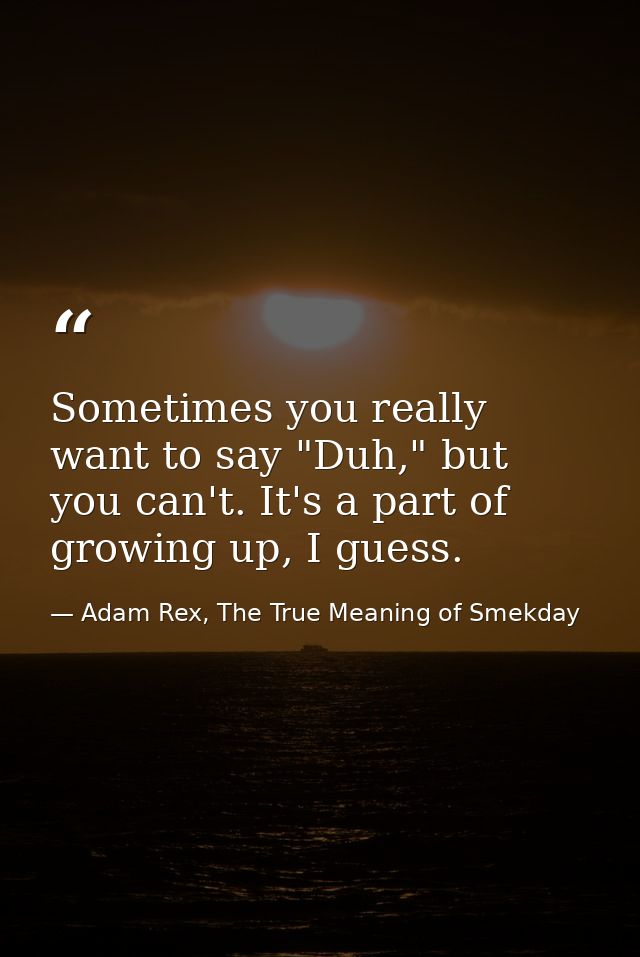 Sometimes you really want to say "Duh," but you can't. It's a part of growing up, I guess. — Adam Rex, The True Meaning of Smekday