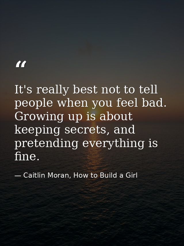 It's really best not to tell people when you feel bad. Growing up is about keeping secrets, and pretending everything is — Caitlin Moran, How to Build a Girl