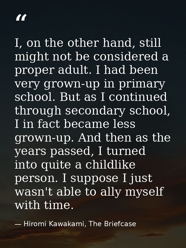 I, on the other hand, still might not be considered a proper adult. I had been very grown-up in primary school. But as I — Hiromi Kawakami, The Briefcase