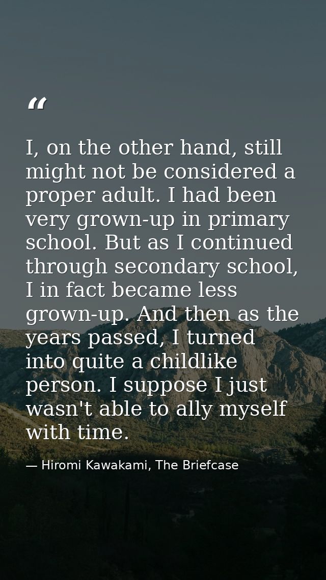 I, on the other hand, still might not be considered a proper adult. I had been very grown-up in primary school. But as I — Hiromi Kawakami, The Briefcase