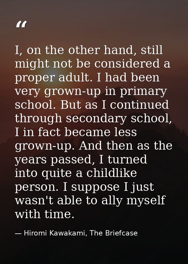 I, on the other hand, still might not be considered a proper adult. I had been very grown-up in primary school. But as I — Hiromi Kawakami, The Briefcase