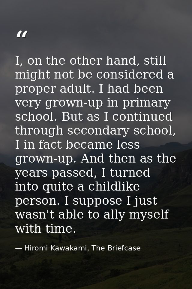 I, on the other hand, still might not be considered a proper adult. I had been very grown-up in primary school. But as I — Hiromi Kawakami, The Briefcase