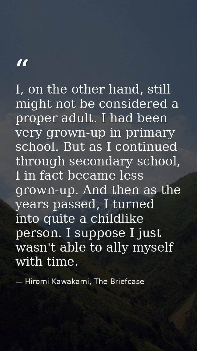 I, on the other hand, still might not be considered a proper adult. I had been very grown-up in primary school. But as I — Hiromi Kawakami, The Briefcase
