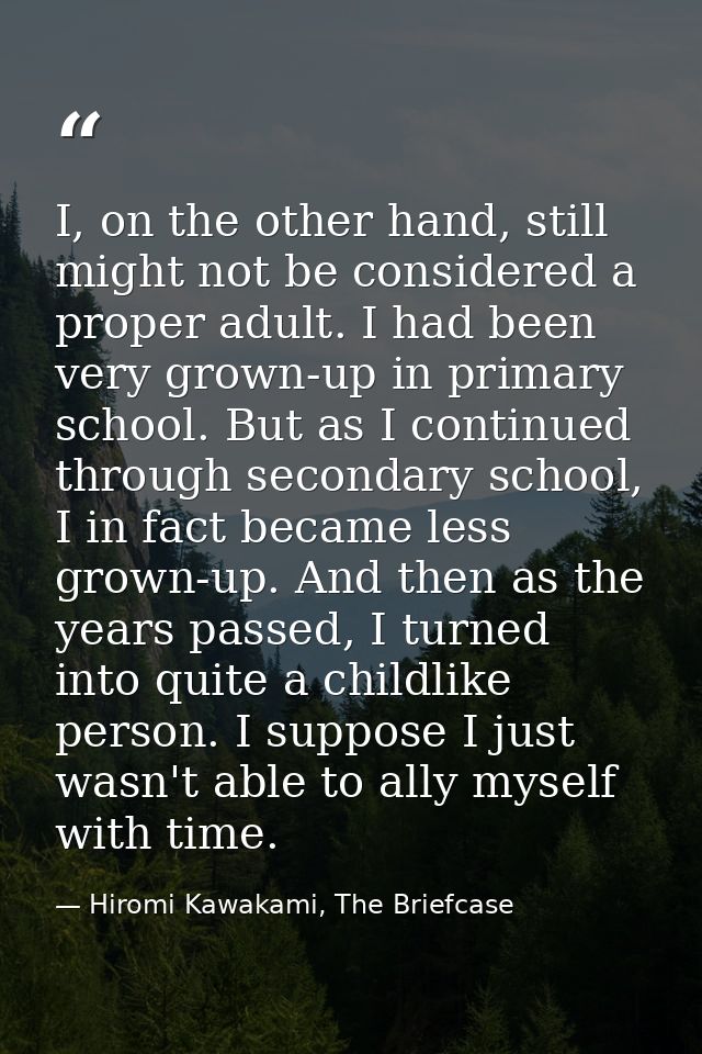 I, on the other hand, still might not be considered a proper adult. I had been very grown-up in primary school. But as I — Hiromi Kawakami, The Briefcase