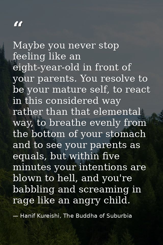Maybe you never stop feeling like an eight-year-old in front of your parents. You resolve to be your mature self, to rea — Hanif Kureishi, The Buddha of Suburbia