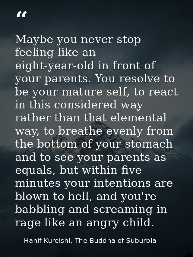 Maybe you never stop feeling like an eight-year-old in front of your parents. You resolve to be your mature self, to rea — Hanif Kureishi, The Buddha of Suburbia