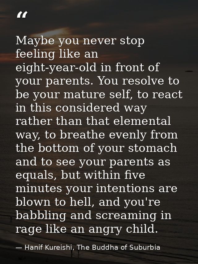 Maybe you never stop feeling like an eight-year-old in front of your parents. You resolve to be your mature self, to rea — Hanif Kureishi, The Buddha of Suburbia