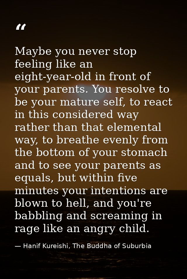 Maybe you never stop feeling like an eight-year-old in front of your parents. You resolve to be your mature self, to rea — Hanif Kureishi, The Buddha of Suburbia
