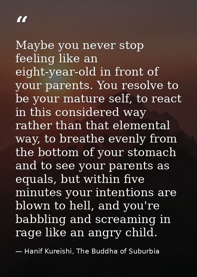Maybe you never stop feeling like an eight-year-old in front of your parents. You resolve to be your mature self, to rea — Hanif Kureishi, The Buddha of Suburbia