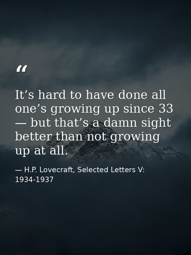 It’s hard to have done all one’s growing up since 33 — but that’s a damn sight better than not growing up at all. — H.P. Lovecraft, Selected Letters V: 1934-1937