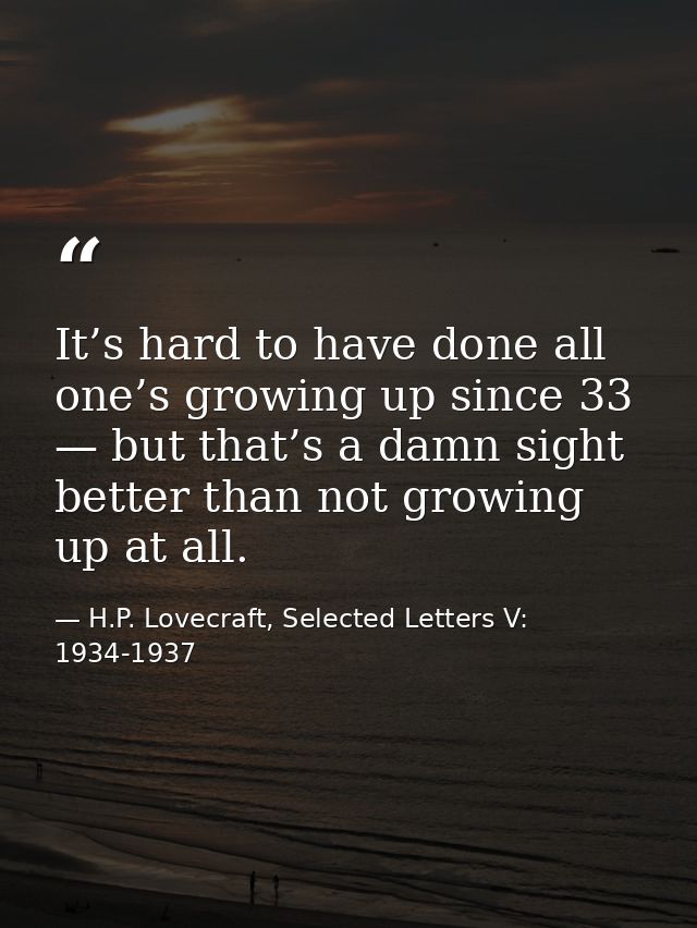 It’s hard to have done all one’s growing up since 33 — but that’s a damn sight better than not growing up at all. — H.P. Lovecraft, Selected Letters V: 1934-1937