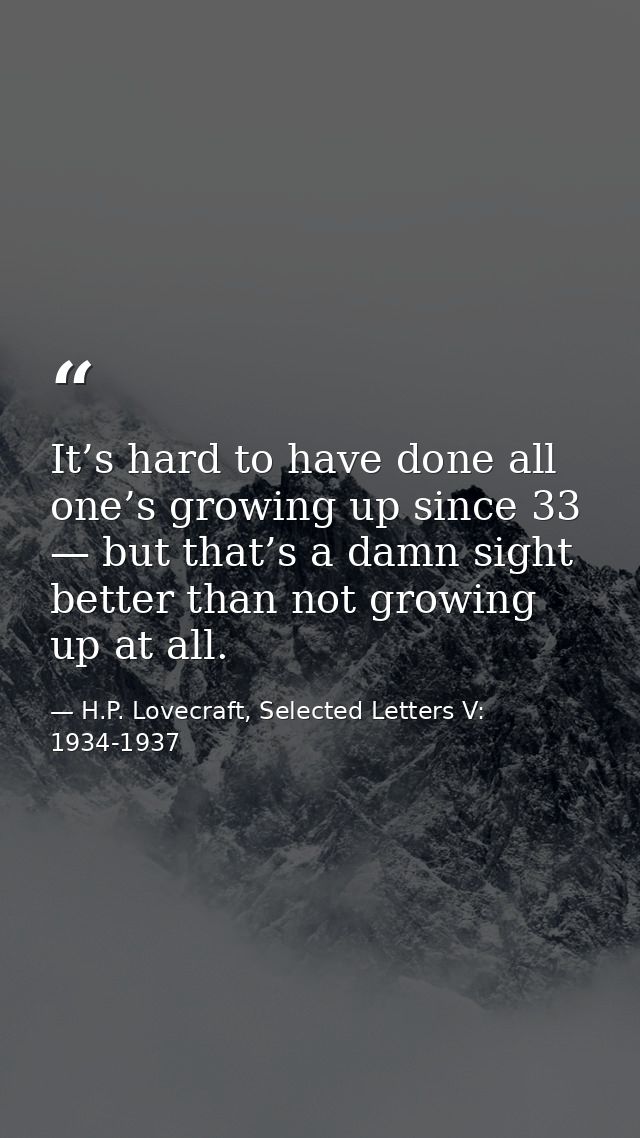 It’s hard to have done all one’s growing up since 33 — but that’s a damn sight better than not growing up at all. — H.P. Lovecraft, Selected Letters V: 1934-1937