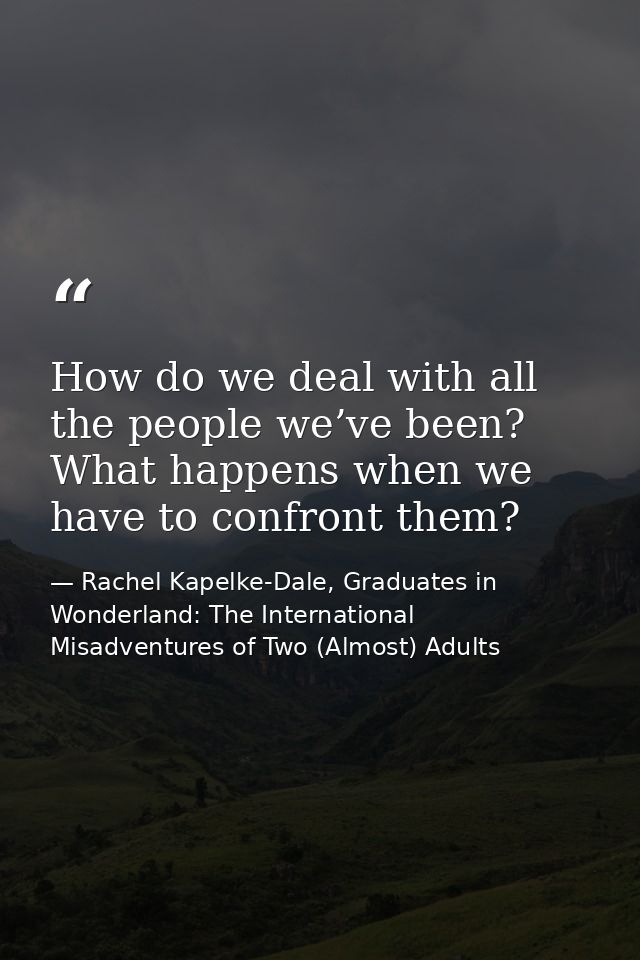 How do we deal with all the people we’ve been? What happens when we have to confront them? — Rachel Kapelke-Dale, Graduates in Wonderland: The International Misadventures of Two (Almost) Adults