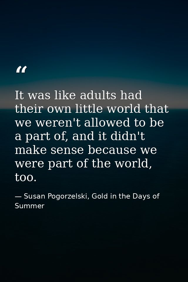 It was like adults had their own little world that we weren't allowed to be a part of, and it didn't make sense because  — Susan Pogorzelski, Gold in the Days of Summer
