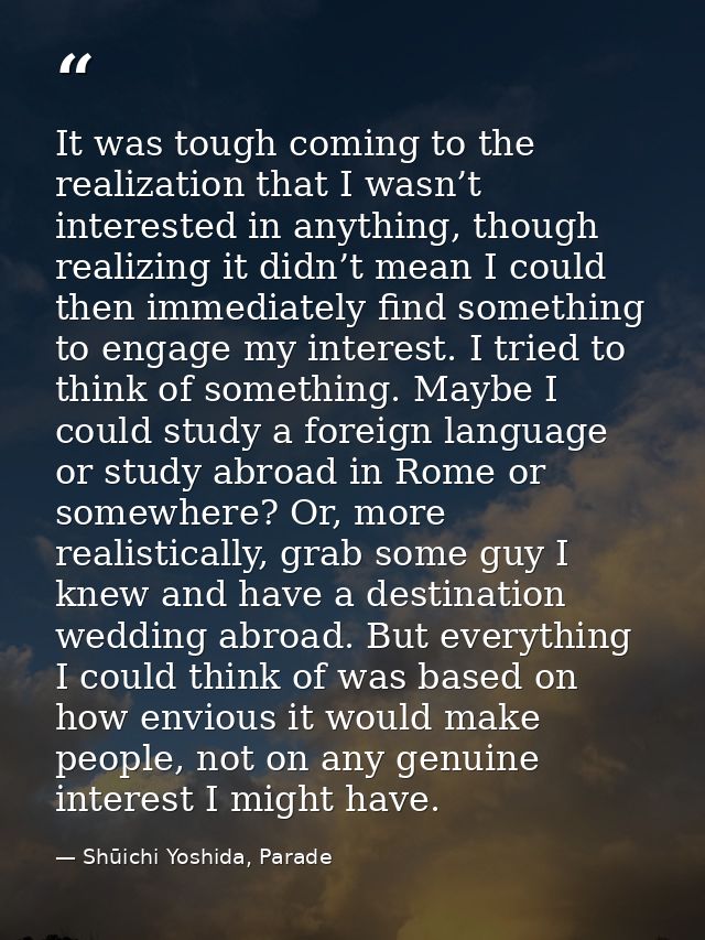 It was tough coming to the realization that I wasn’t interested in anything, though realizing it didn’t mean I could the — Shūichi Yoshida, Parade