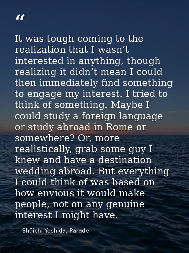 It was tough coming to the realization that I wasn’t interested in anything, though realizing it didn’t mean I could the — Shūichi Yoshida, Parade