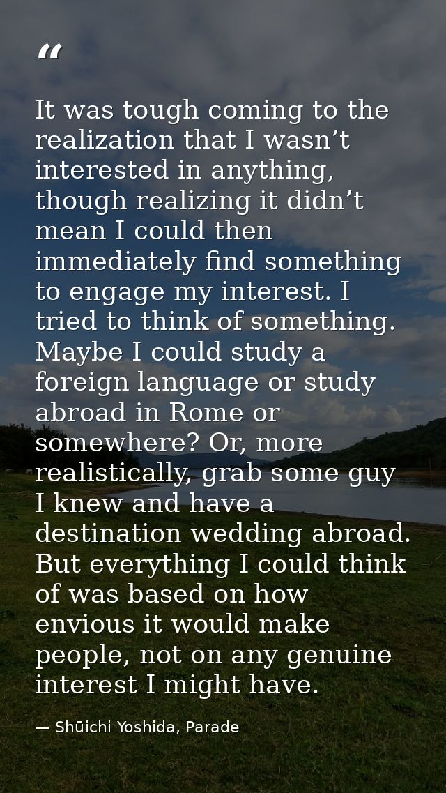 It was tough coming to the realization that I wasn’t interested in anything, though realizing it didn’t mean I could the — Shūichi Yoshida, Parade