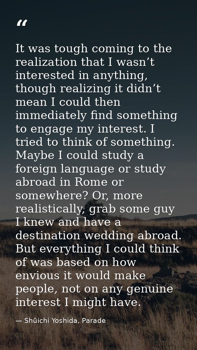 It was tough coming to the realization that I wasn’t interested in anything, though realizing it didn’t mean I could the — Shūichi Yoshida, Parade