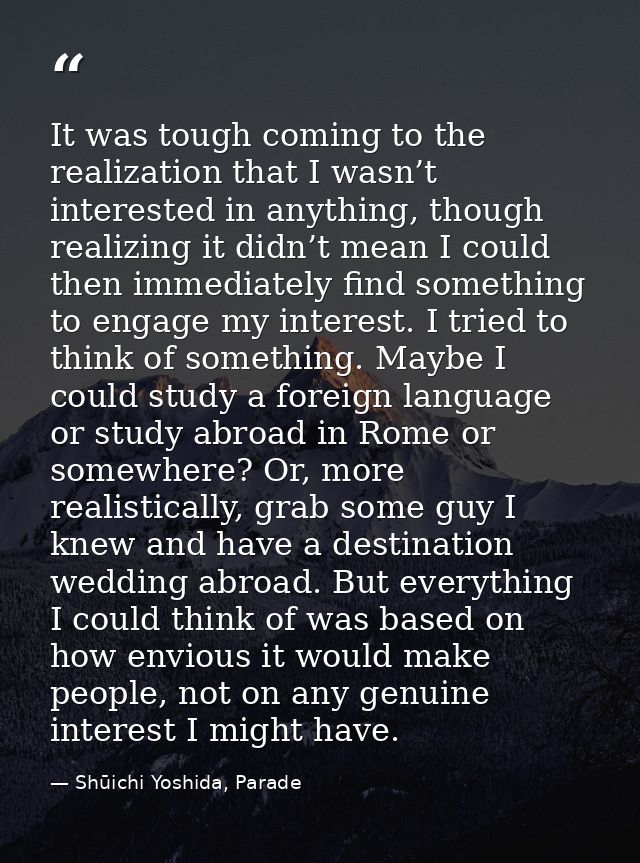 It was tough coming to the realization that I wasn’t interested in anything, though realizing it didn’t mean I could the — Shūichi Yoshida, Parade