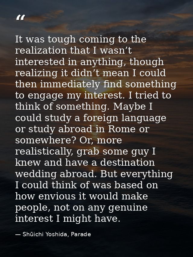 It was tough coming to the realization that I wasn’t interested in anything, though realizing it didn’t mean I could the — Shūichi Yoshida, Parade