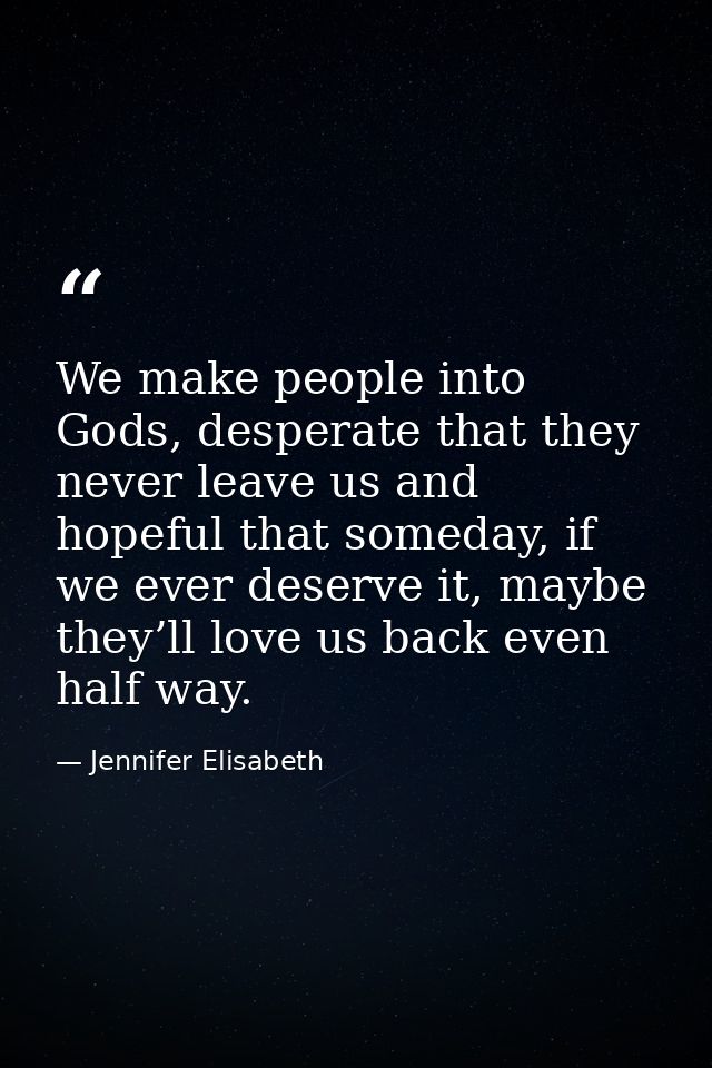 We make people into Gods, desperate that they never leave us and hopeful that someday, if we ever deserve it, maybe they — Jennifer Elisabeth