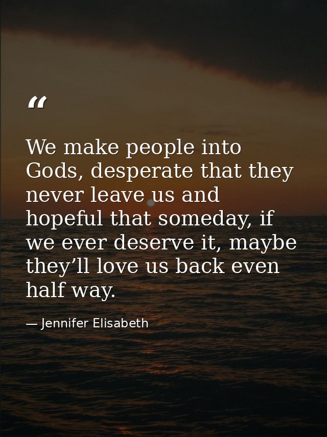 We make people into Gods, desperate that they never leave us and hopeful that someday, if we ever deserve it, maybe they — Jennifer Elisabeth