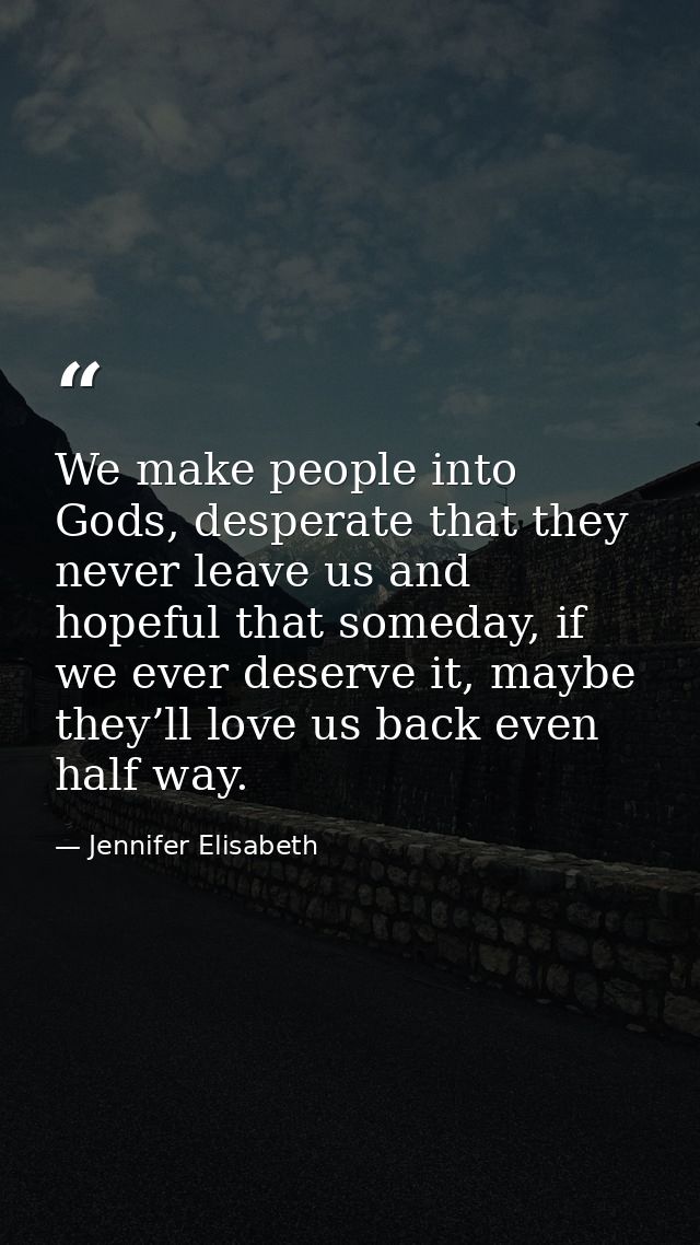 We make people into Gods, desperate that they never leave us and hopeful that someday, if we ever deserve it, maybe they — Jennifer Elisabeth