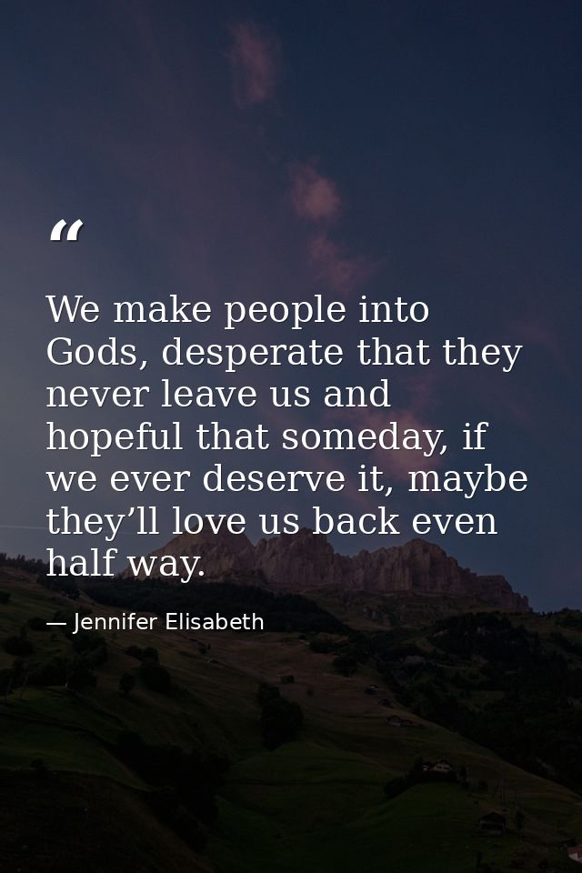 We make people into Gods, desperate that they never leave us and hopeful that someday, if we ever deserve it, maybe they — Jennifer Elisabeth