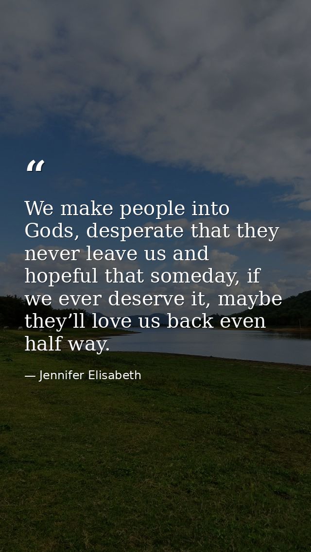 We make people into Gods, desperate that they never leave us and hopeful that someday, if we ever deserve it, maybe they — Jennifer Elisabeth