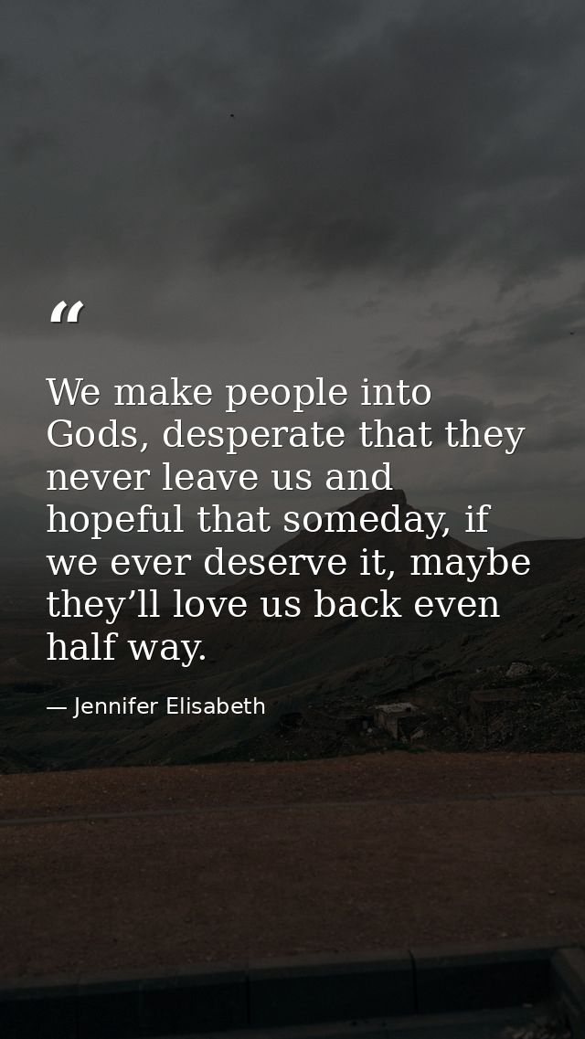 We make people into Gods, desperate that they never leave us and hopeful that someday, if we ever deserve it, maybe they — Jennifer Elisabeth