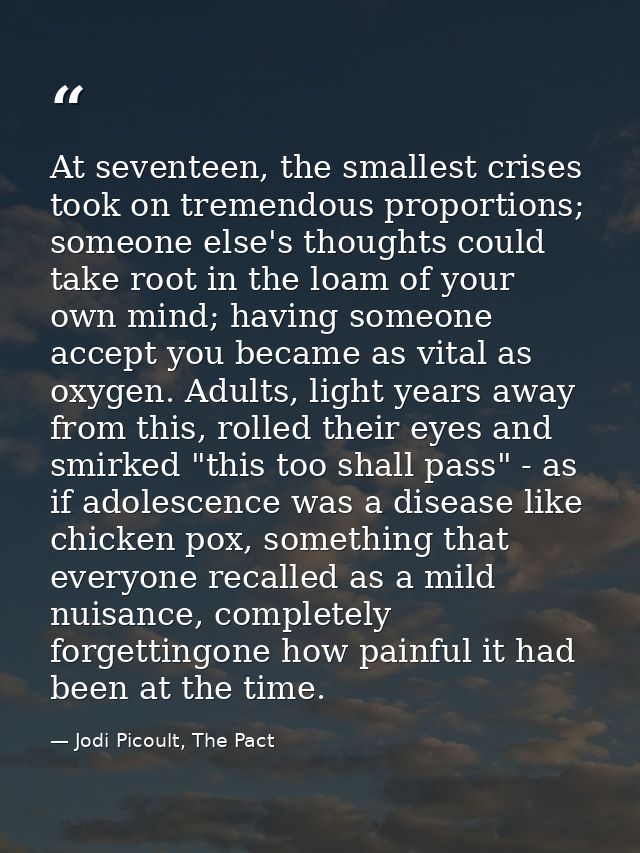 At seventeen, the smallest crises took on tremendous proportions; someone else's thoughts could take root in the loam of — Jodi Picoult, The Pact