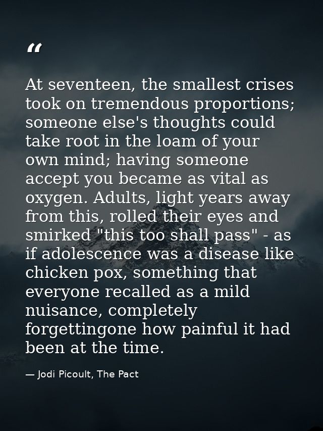 At seventeen, the smallest crises took on tremendous proportions; someone else's thoughts could take root in the loam of — Jodi Picoult, The Pact
