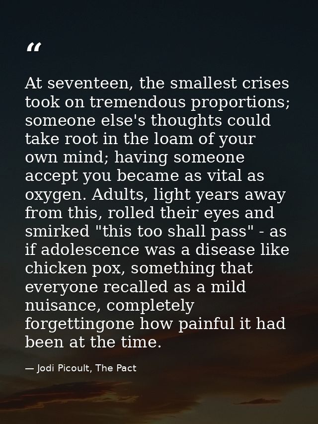 At seventeen, the smallest crises took on tremendous proportions; someone else's thoughts could take root in the loam of — Jodi Picoult, The Pact