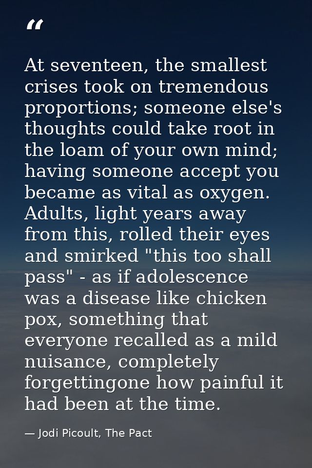 At seventeen, the smallest crises took on tremendous proportions; someone else's thoughts could take root in the loam of — Jodi Picoult, The Pact