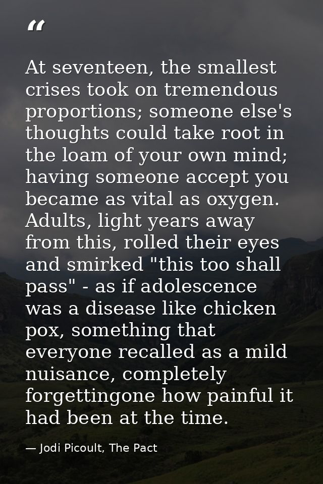 At seventeen, the smallest crises took on tremendous proportions; someone else's thoughts could take root in the loam of — Jodi Picoult, The Pact