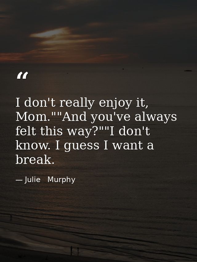 I don't really enjoy it, Mom.""And you've always felt this way?""I don't know. I guess I want a break. — Julie   Murphy