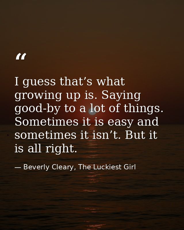 I guess that’s what growing up is. Saying good-by to a lot of things. Sometimes it is easy and sometimes it isn’t. But i — Beverly Cleary, The Luckiest Girl