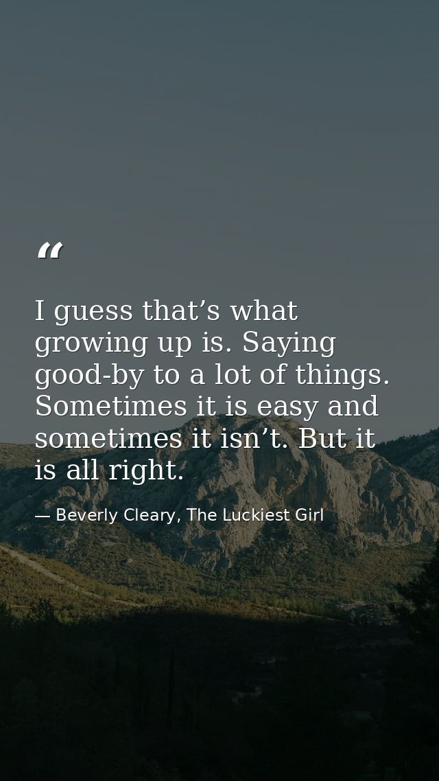 I guess that’s what growing up is. Saying good-by to a lot of things. Sometimes it is easy and sometimes it isn’t. But i — Beverly Cleary, The Luckiest Girl