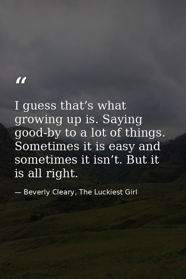 I guess that’s what growing up is. Saying good-by to a lot of things. Sometimes it is easy and sometimes it isn’t. But i — Beverly Cleary, The Luckiest Girl